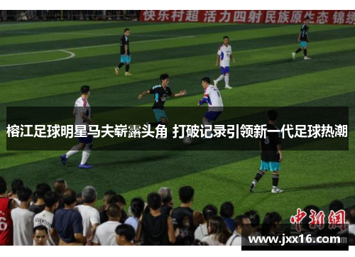 榕江足球明星马夫崭露头角 打破记录引领新一代足球热潮