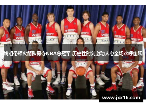 姚明带领火箭队勇夺NBA总冠军 历史性时刻激动人心全场欢呼雀跃