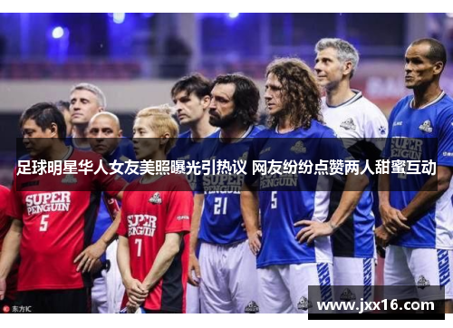 足球明星华人女友美照曝光引热议 网友纷纷点赞两人甜蜜互动