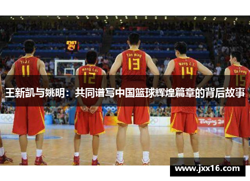 王新凯与姚明：共同谱写中国篮球辉煌篇章的背后故事