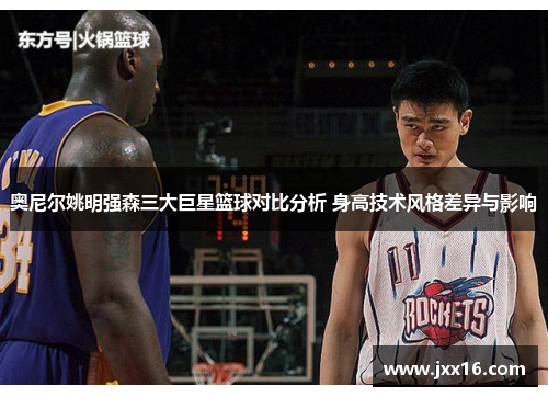 奥尼尔姚明强森三大巨星篮球对比分析 身高技术风格差异与影响