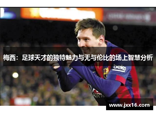 梅西：足球天才的独特魅力与无与伦比的场上智慧分析