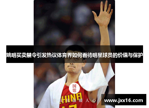 姚明买卖禁令引发热议体育界如何看待明星球员的价值与保护