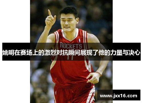 姚明在赛场上的激烈对抗瞬间展现了他的力量与决心