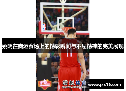 姚明在奥运赛场上的精彩瞬间与不屈精神的完美展现