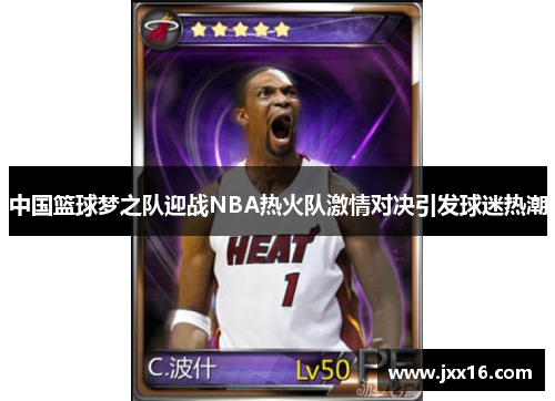 中国篮球梦之队迎战NBA热火队激情对决引发球迷热潮