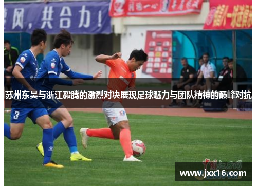 苏州东吴与浙江毅腾的激烈对决展现足球魅力与团队精神的巅峰对抗